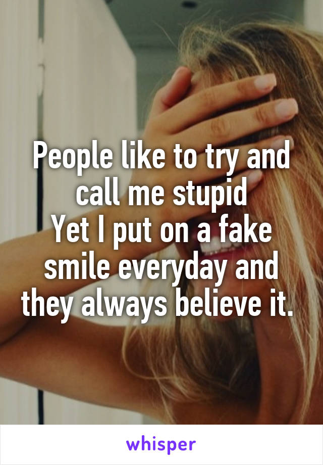 People like to try and call me stupid
Yet I put on a fake smile everyday and they always believe it. 