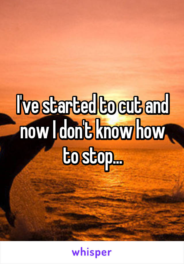 I've started to cut and now I don't know how to stop...