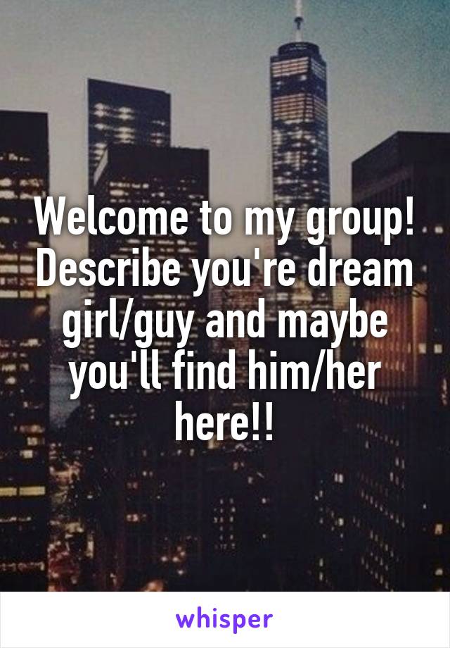 Welcome to my group! Describe you're dream girl/guy and maybe you'll find him/her here!!