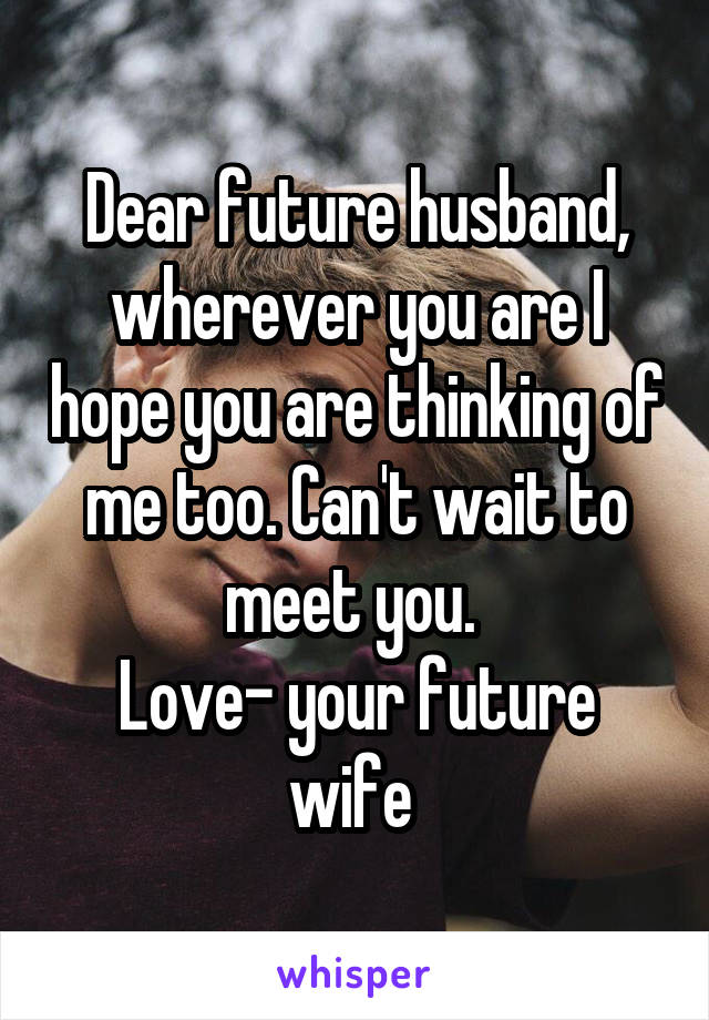 Dear future husband, wherever you are I hope you are thinking of me too. Can't wait to meet you. 
Love- your future wife 