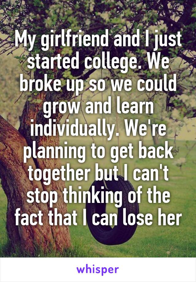 My girlfriend and I just started college. We broke up so we could grow and learn individually. We're planning to get back together but I can't stop thinking of the fact that I can lose her 