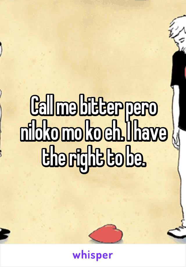 Call me bitter pero niloko mo ko eh. I have the right to be.