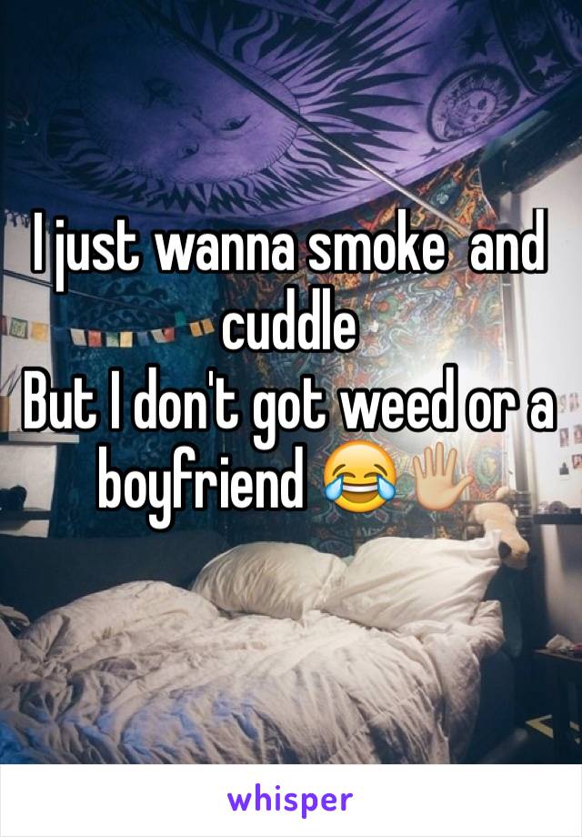 I just wanna smoke  and cuddle 
But I don't got weed or a boyfriend 😂🖐🏼
