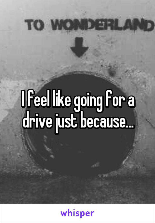 I feel like going for a drive just because...