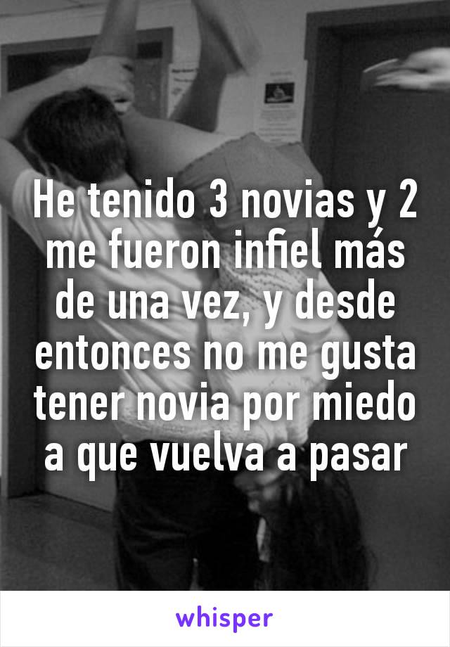 He tenido 3 novias y 2 me fueron infiel más de una vez, y desde entonces no me gusta tener novia por miedo a que vuelva a pasar