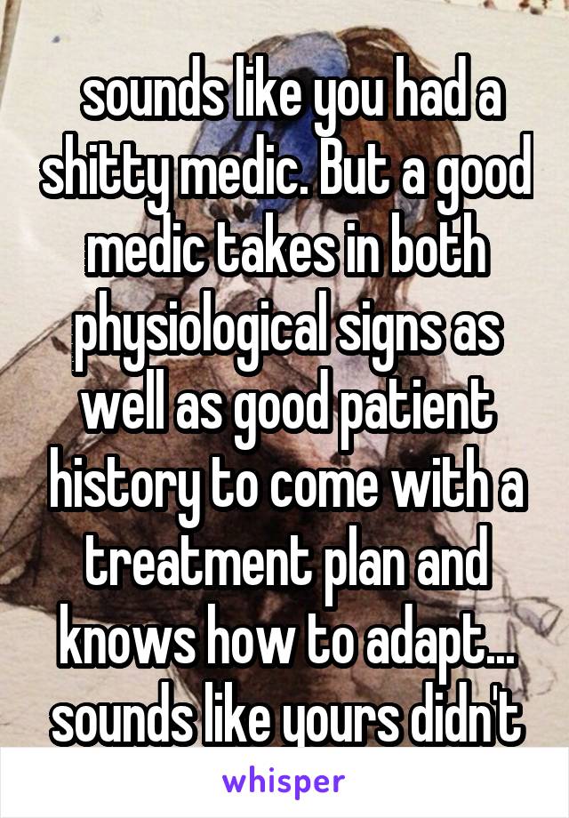  sounds like you had a shitty medic. But a good medic takes in both physiological signs as well as good patient history to come with a treatment plan and knows how to adapt... sounds like yours didn't