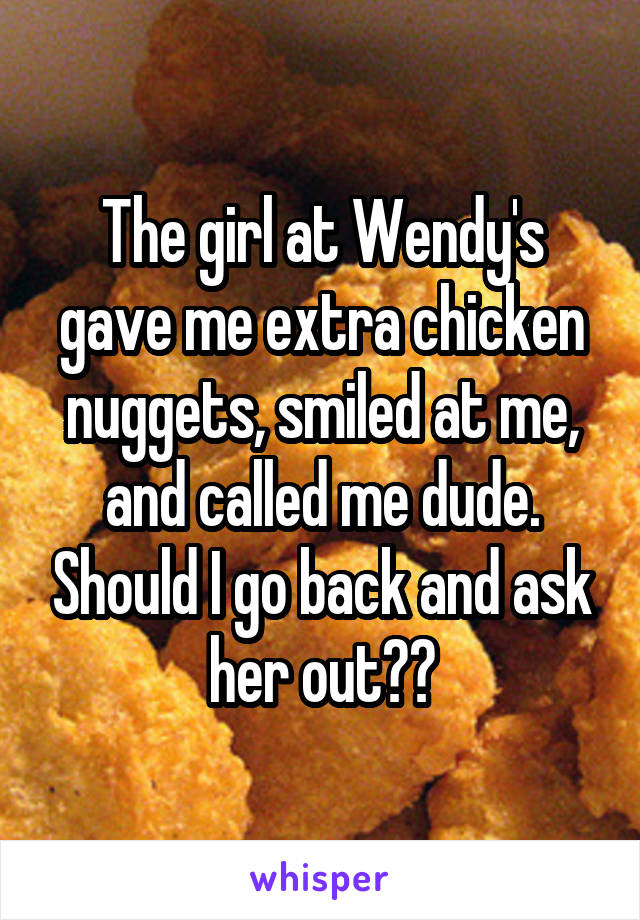 The girl at Wendy's gave me extra chicken nuggets, smiled at me, and called me dude. Should I go back and ask her out??