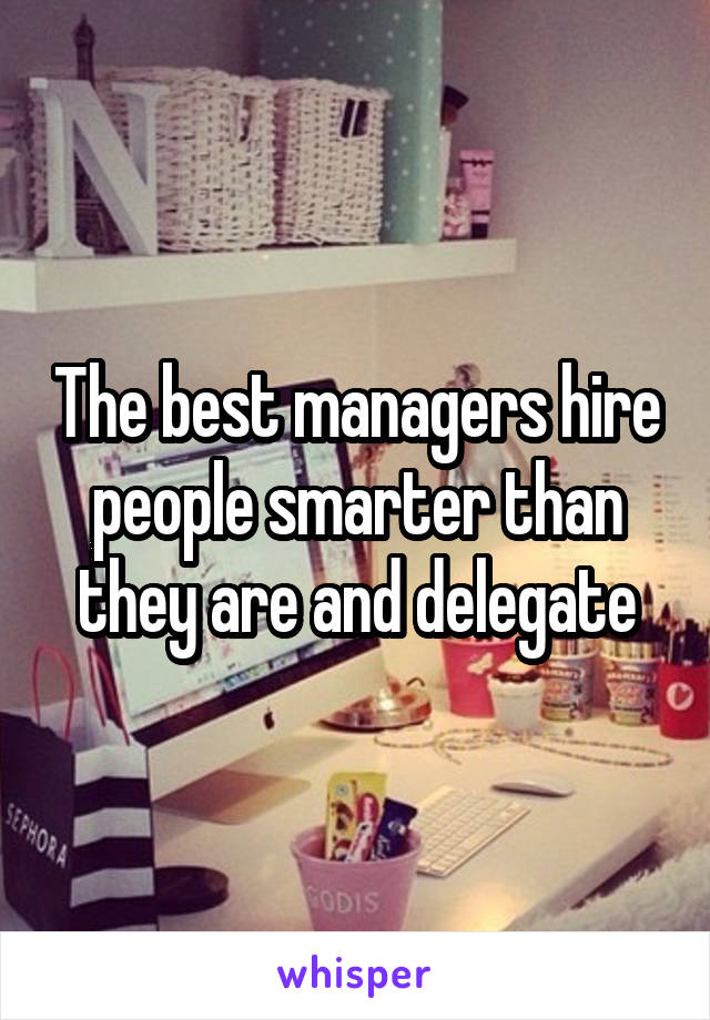 The best managers hire people smarter than they are and delegate