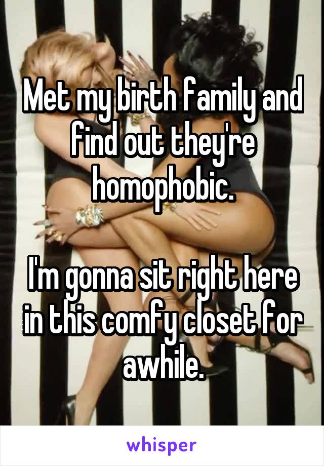 Met my birth family and find out they're homophobic.

I'm gonna sit right here in this comfy closet for awhile.