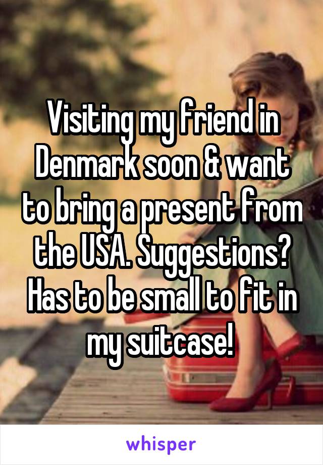 Visiting my friend in Denmark soon & want to bring a present from the USA. Suggestions? Has to be small to fit in my suitcase! 