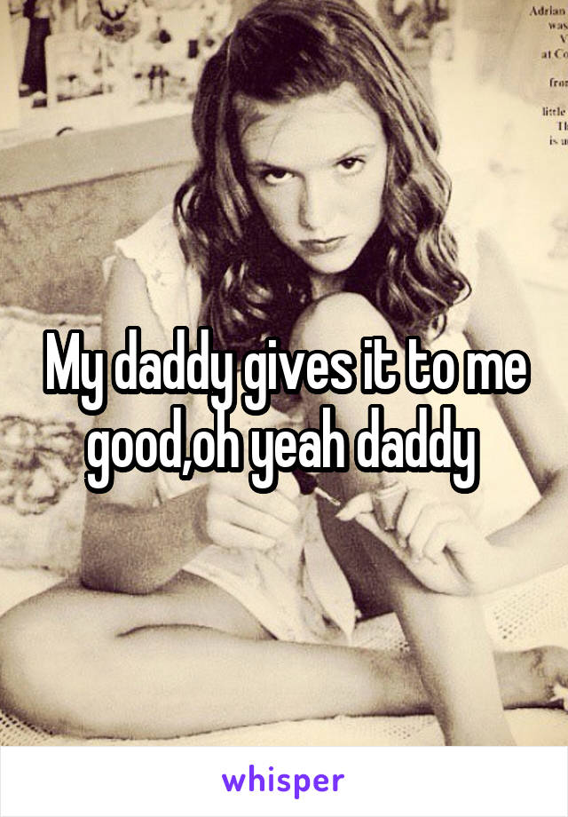 My daddy gives it to me good,oh yeah daddy 