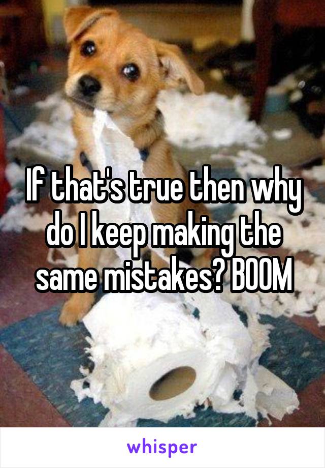 If that's true then why do I keep making the same mistakes? BOOM