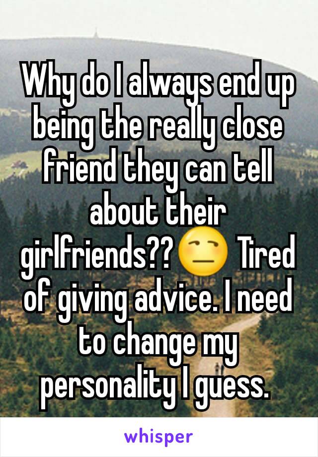 Why do I always end up being the really close friend they can tell about their girlfriends??😒 Tired of giving advice. I need to change my personality I guess. 