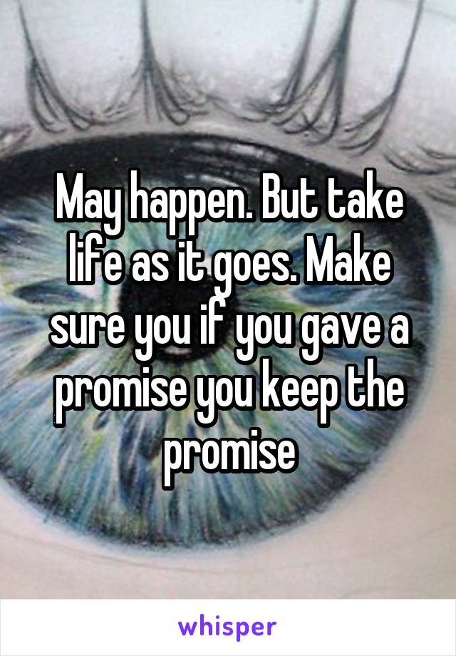 May happen. But take life as it goes. Make sure you if you gave a promise you keep the promise