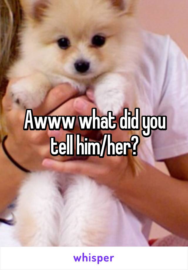 Awww what did you tell him/her?