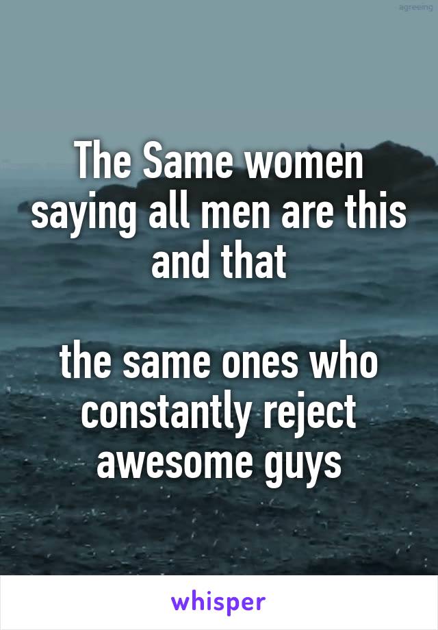 The Same women saying all men are this and that

the same ones who constantly reject awesome guys