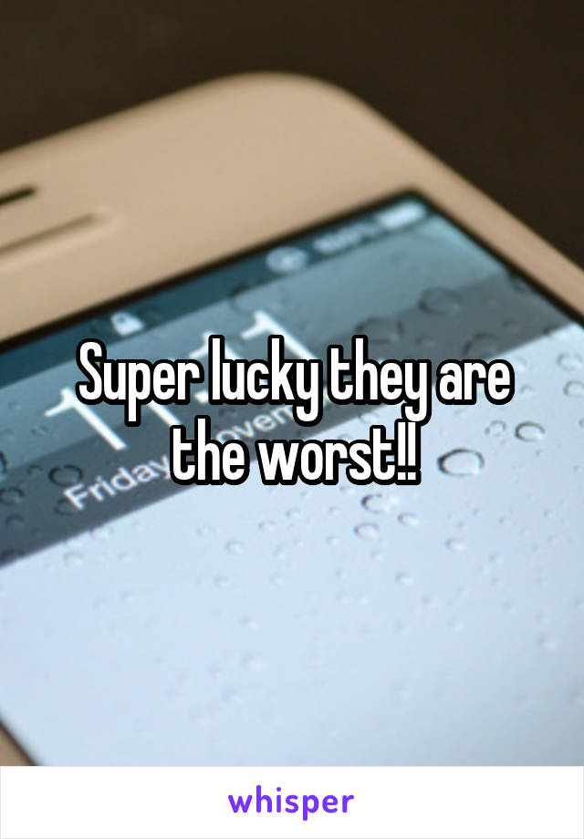 Super lucky they are the worst!!