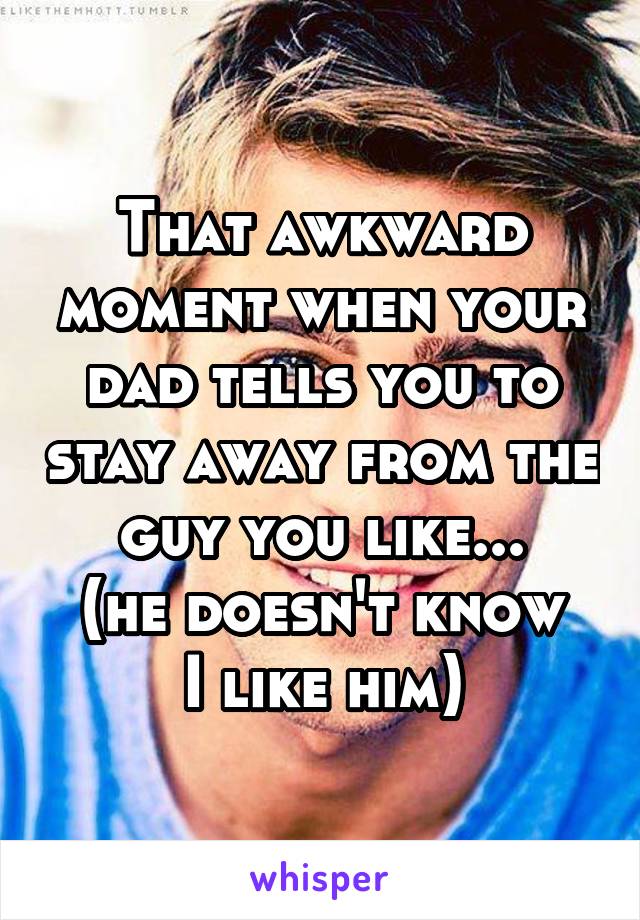 That awkward moment when your dad tells you to stay away from the guy you like...
(he doesn't know I like him)