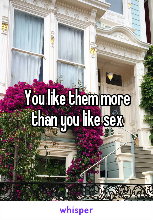 You like them more than you like sex