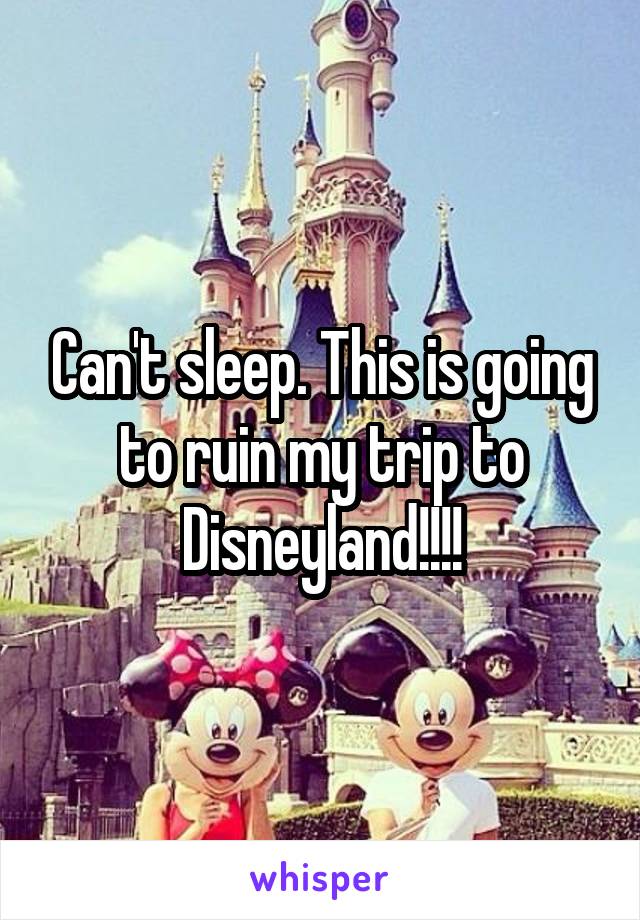 Can't sleep. This is going to ruin my trip to Disneyland!!!!