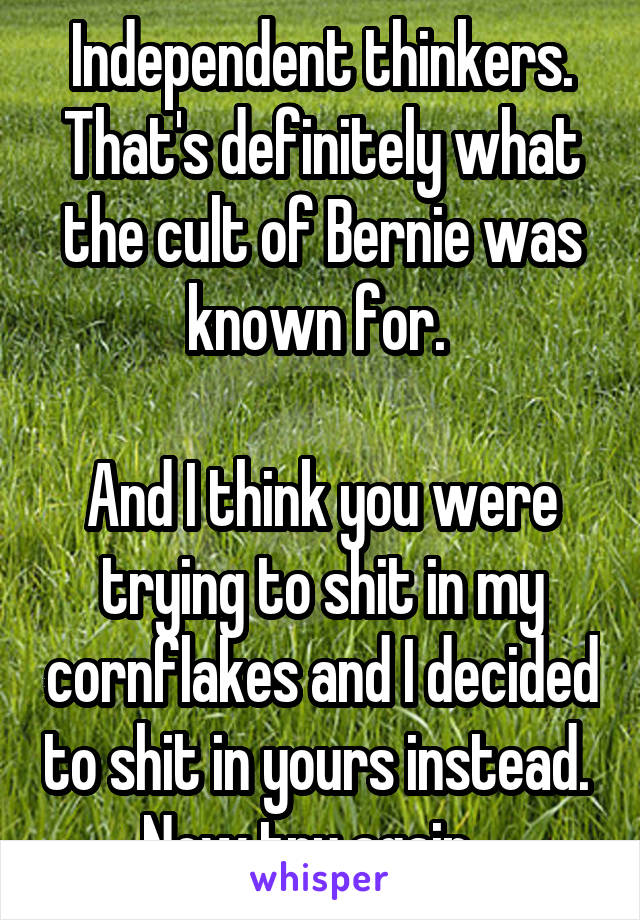 Independent thinkers. That's definitely what the cult of Bernie was known for. 

And I think you were trying to shit in my cornflakes and I decided to shit in yours instead. 
Now try again...