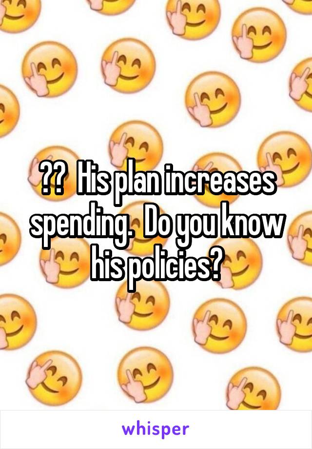 ??  His plan increases spending.  Do you know his policies?