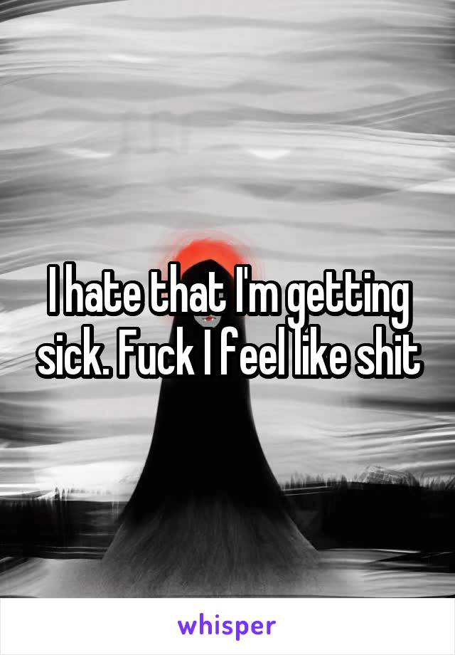 I hate that I'm getting sick. Fuck I feel like shit