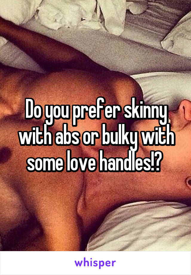 Do you prefer skinny with abs or bulky with some love handles!? 