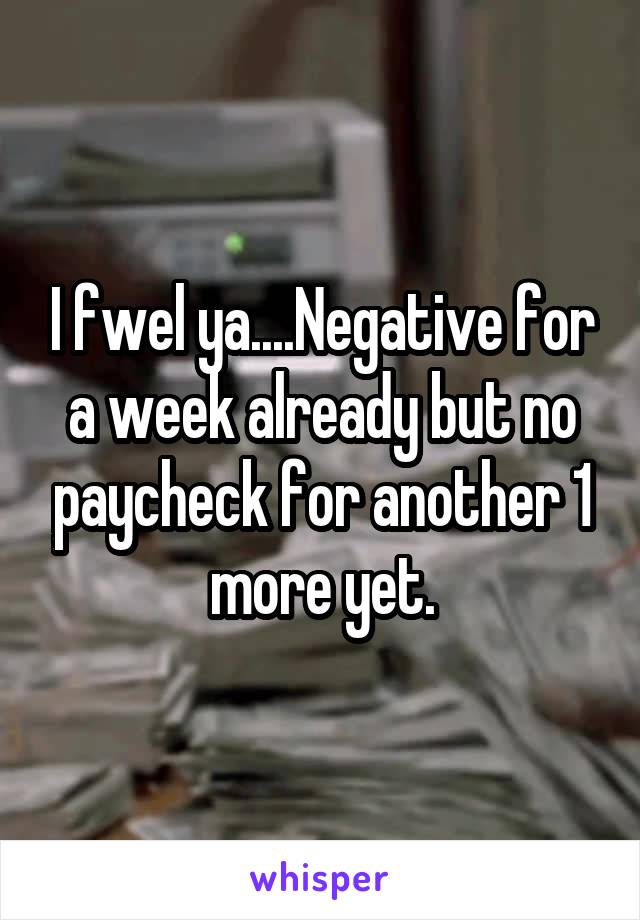 I fwel ya....Negative for a week already but no paycheck for another 1 more yet.