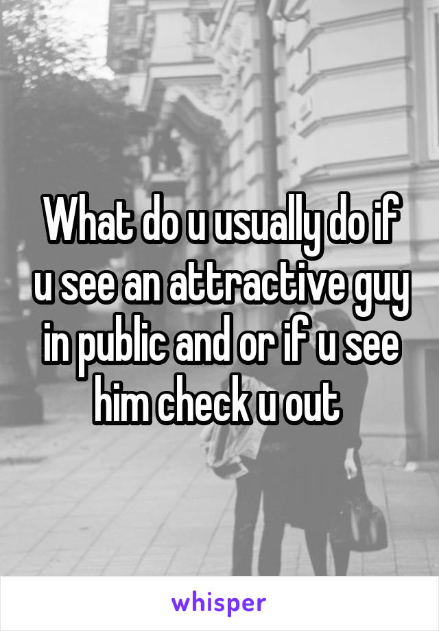 What do u usually do if u see an attractive guy in public and or if u see him check u out 