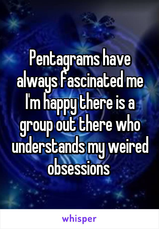 Pentagrams have always fascinated me I'm happy there is a group out there who understands my weired obsessions 