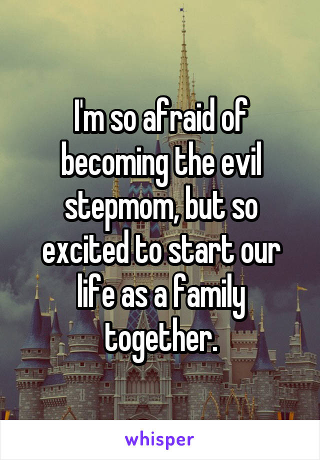 I'm so afraid of becoming the evil stepmom, but so excited to start our life as a family together.