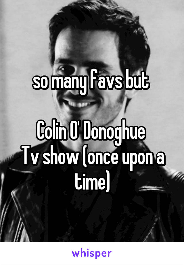 so many favs but 

Colin O' Donoghue 
Tv show (once upon a time)