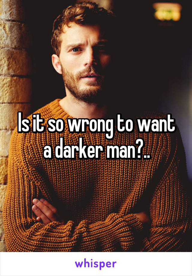 Is it so wrong to want a darker man?..