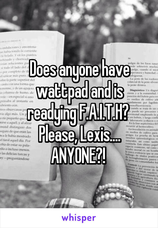 Does anyone have wattpad and is readying F.A.I.T.H? 
Please, Lexis....
ANYONE?! 