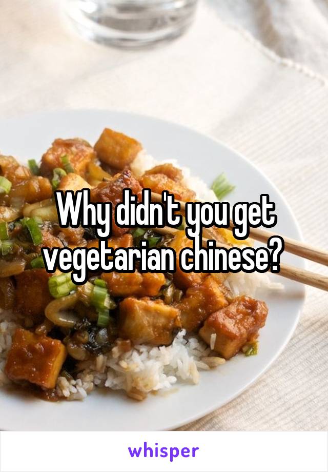 Why didn't you get vegetarian chinese? 