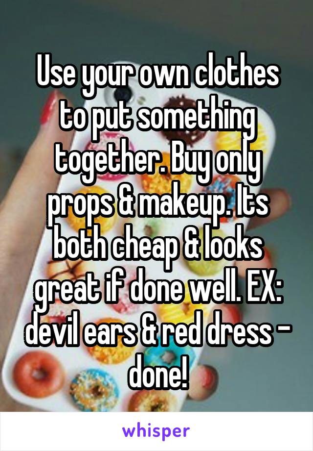Use your own clothes to put something together. Buy only props & makeup. Its both cheap & looks great if done well. EX: devil ears & red dress - done!