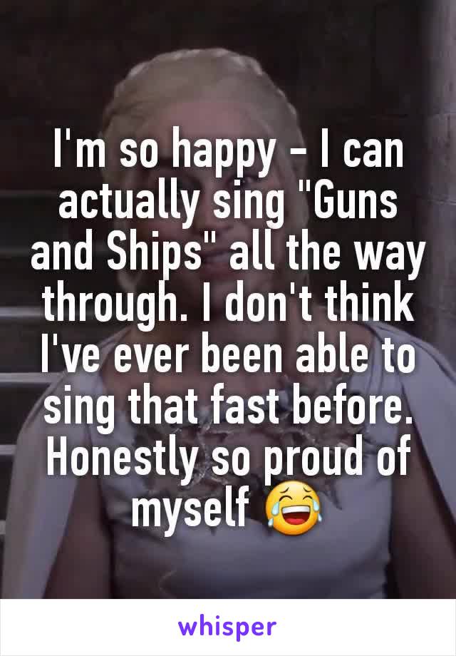 I'm so happy - I can actually sing "Guns and Ships" all the way through. I don't think I've ever been able to sing that fast before. Honestly so proud of myself 😂