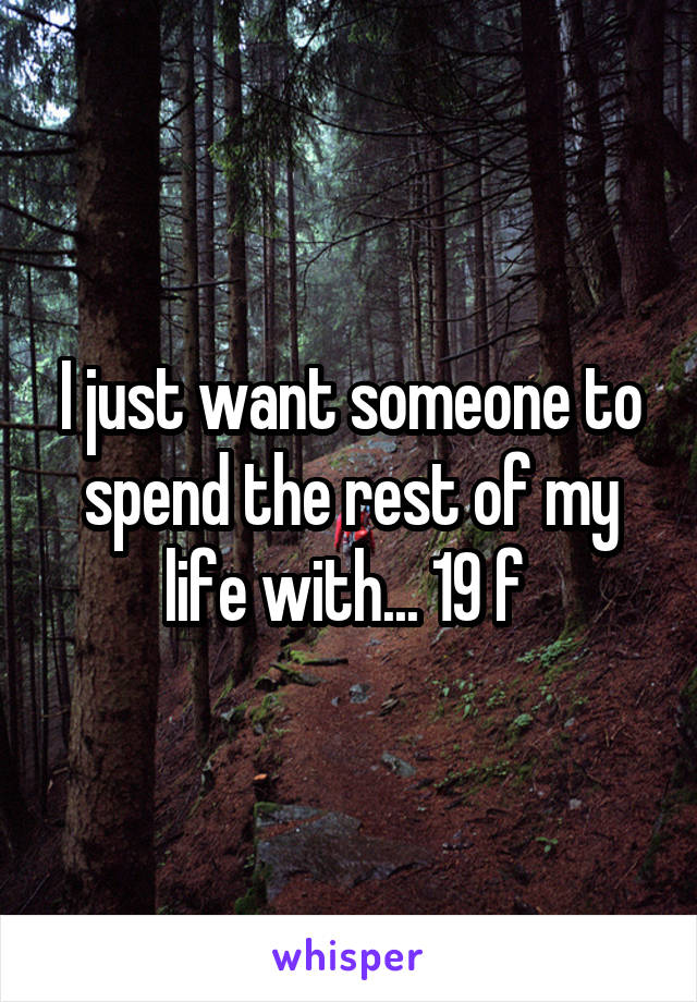 I just want someone to spend the rest of my life with... 19 f 