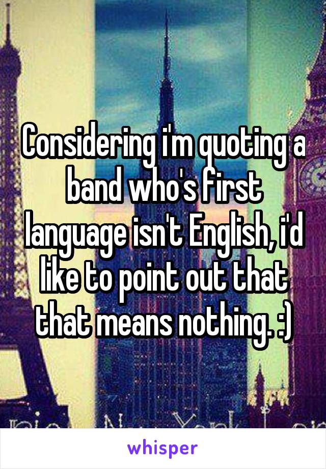 Considering i'm quoting a band who's first language isn't English, i'd like to point out that that means nothing. :)