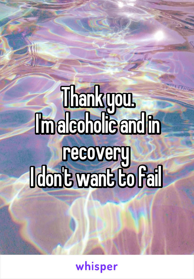 Thank you.
I'm alcoholic and in recovery 
I don't want to fail 