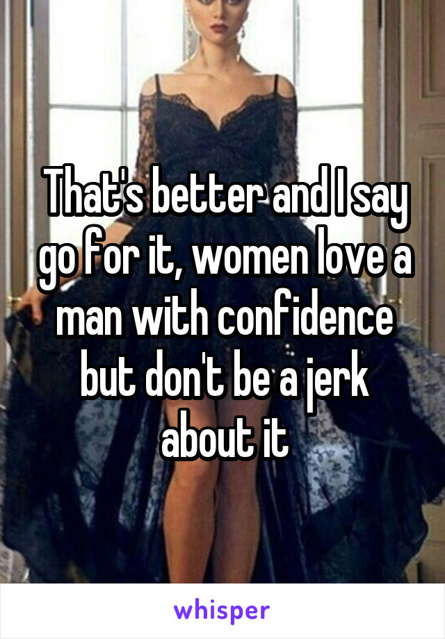 That's better and I say go for it, women love a man with confidence but don't be a jerk about it