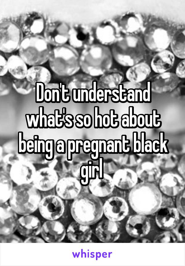 Don't understand what's so hot about being a pregnant black girl 