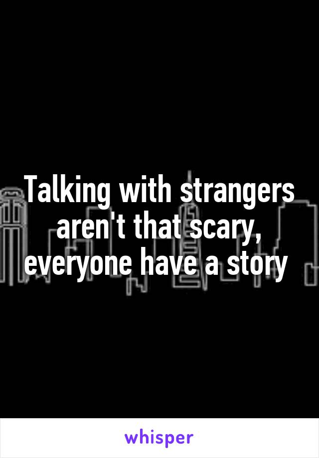 Talking with strangers aren't that scary, everyone have a story 