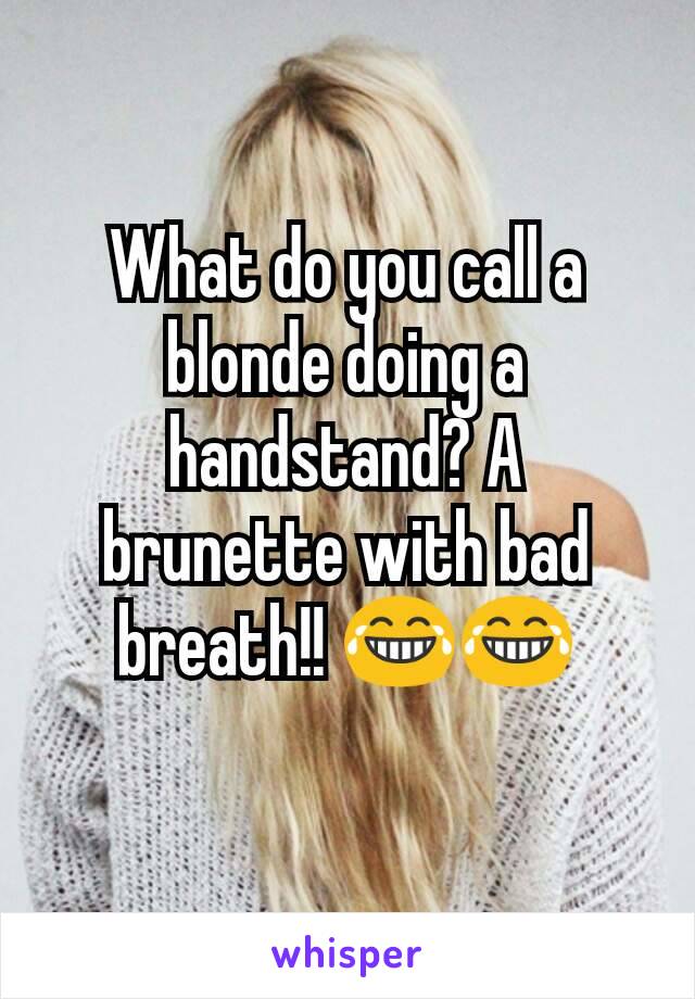 What do you call a blonde doing a handstand? A brunette with bad breath!! 😂😂
