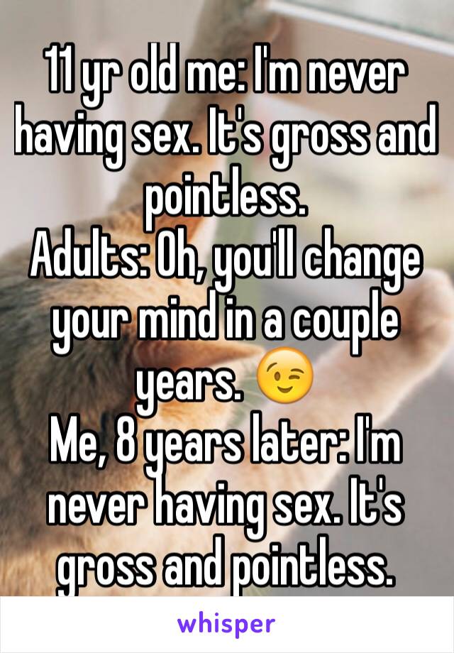 11 yr old me: I'm never having sex. It's gross and pointless.
Adults: Oh, you'll change your mind in a couple years. 😉
Me, 8 years later: I'm never having sex. It's gross and pointless. 