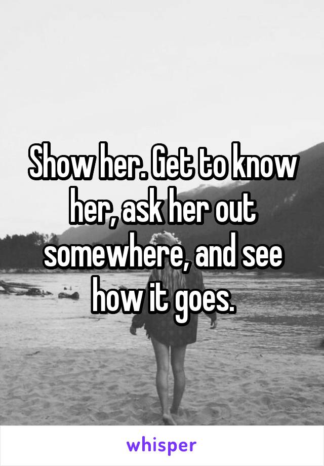 Show her. Get to know her, ask her out somewhere, and see how it goes.