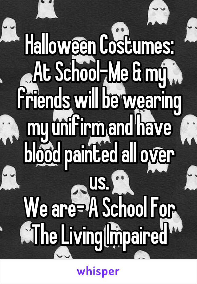 Halloween Costumes:
At School-Me & my friends will be wearing my unifirm and have blood painted all over us.
We are- A School For The Living Impaired