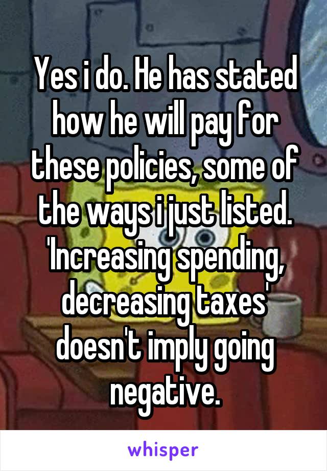 Yes i do. He has stated how he will pay for these policies, some of the ways i just listed. 'Increasing spending, decreasing taxes' doesn't imply going negative.