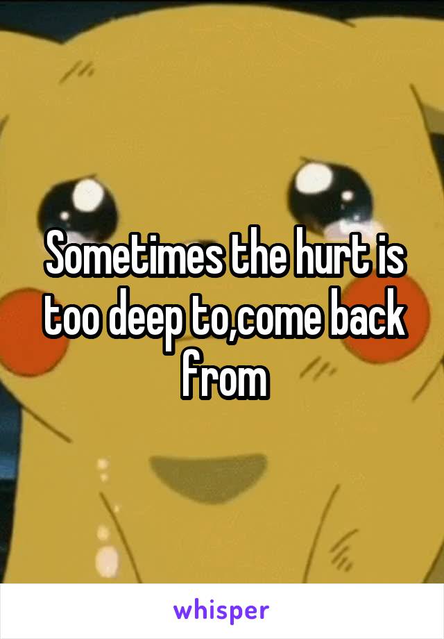 Sometimes the hurt is too deep to,come back from